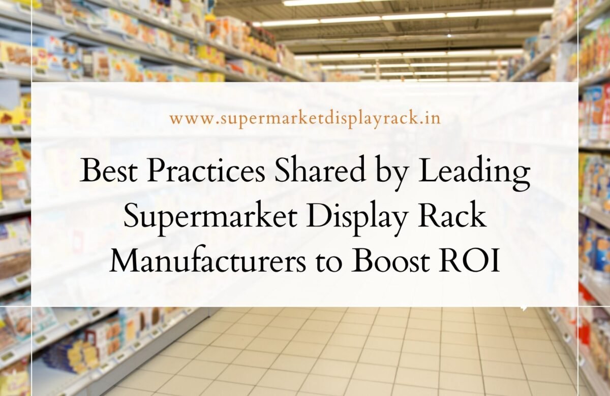Best Practices Shared by Leading Supermarket Display Rack Manufacturers to Boost ROI